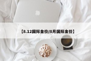 【8.12国际金价/8月国际金价】
