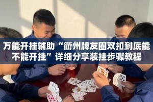 万能开挂辅助“衢州牌友圈双扣到底能不能开挂”详细分享装挂步骤教程