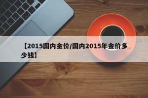 【2015国内金价/国内2015年金价多少钱】
