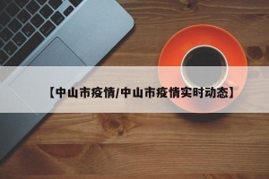 【中山市疫情/中山市疫情实时动态】
