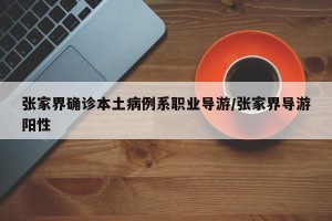 张家界确诊本土病例系职业导游/张家界导游阳性