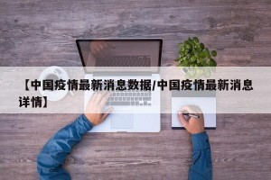 【中国疫情最新消息数据/中国疫情最新消息详情】