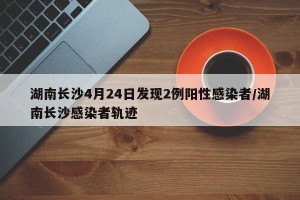 湖南长沙4月24日发现2例阳性感染者/湖南长沙感染者轨迹