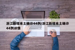 浙江新增本土确诊44例/浙江新增本土确诊44例详情