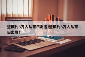 近期约3万人从莆田出省/近期约3万人从莆田出省!
