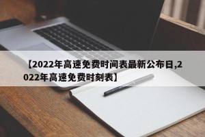 【2022年高速免费时间表最新公布日,2022年高速免费时刻表】