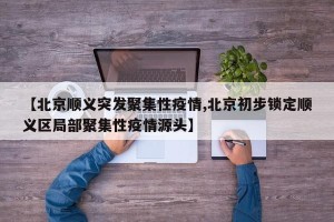 【北京顺义突发聚集性疫情,北京初步锁定顺义区局部聚集性疫情源头】