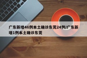 广东新增46例本土确诊东莞24例/广东新增1例本土确诊东莞