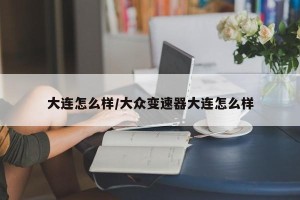 大连怎么样/大众变速器大连怎么样