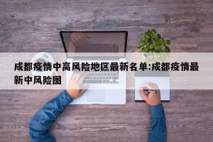 成都疫情中高风险地区最新名单:成都疫情最新中风险图