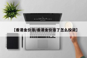 【香港金价涨/香港金价涨了怎么投资】