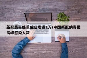 新冠最高峰重症日增近1万/中国新冠病毒最高峰感染人数