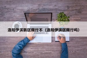 洛阳伊滨新区限行不（洛阳伊滨区限行吗）
