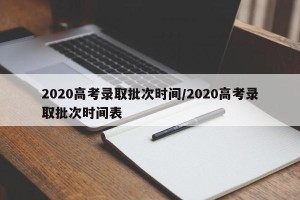 2020高考录取批次时间/2020高考录取批次时间表