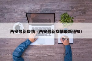 西安最新疫情（西安最新疫情最新通知）