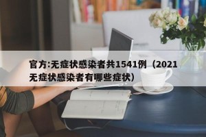 官方:无症状感染者共1541例（2021无症状感染者有哪些症状）