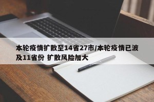 本轮疫情扩散至14省27市/本轮疫情已波及11省份 扩散风险加大