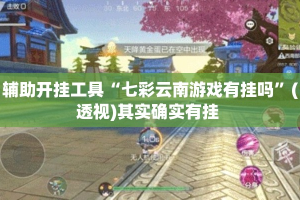 辅助开挂工具“七彩云南游戏有挂吗”(透视)其实确实有挂 