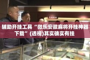 辅助开挂工具“微乐安徽麻将开挂神器下载”(透视)其实确实有挂 