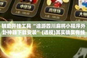 辅助开挂工具“途游四川麻将小程序外卦神器下载安装”(透视)其实确实有挂 
