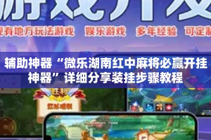 辅助神器“微乐湖南红中麻将必赢开挂神器”详细分享装挂步骤教程