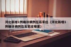 河北新增1例确诊病例在石家庄（河北新增1例确诊病例在石家庄哪里）