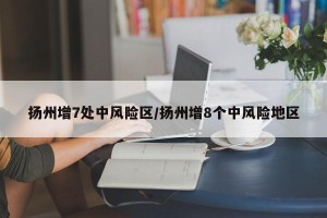 扬州增7处中风险区/扬州增8个中风险地区