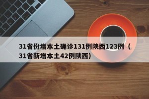 31省份增本土确诊131例陕西123例（31省新增本土42例陕西）