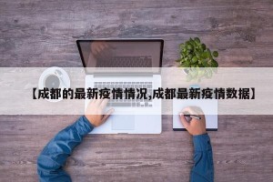 【成都的最新疫情情况,成都最新疫情数据】