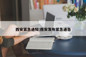 西安紧急通知:西安发布紧急通告