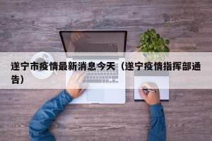 遂宁市疫情最新消息今天（遂宁疫情指挥部通告）