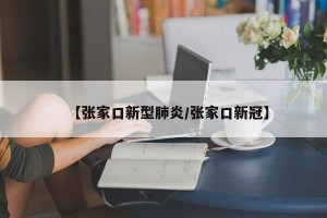 【张家口新型肺炎/张家口新冠】