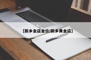 【新乡金店金价/新乡黄金店】