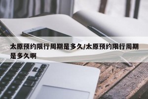 太原预约限行周期是多久/太原预约限行周期是多久啊
