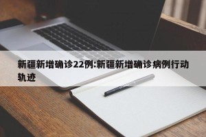 新疆新增确诊22例:新疆新增确诊病例行动轨迹