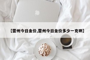【雷州今日金价,雷州今日金价多少一克啊】