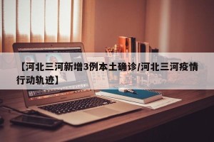 【河北三河新增3例本土确诊/河北三河疫情行动轨迹】