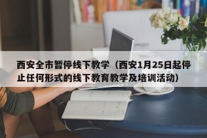 西安全市暂停线下教学（西安1月25日起停止任何形式的线下教育教学及培训活动）