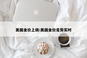 美国金价上扬:美国金价走势实时