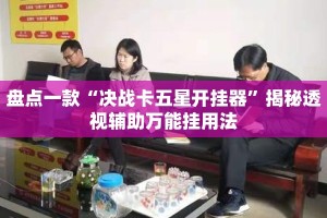 盘点一款“决战卡五星开挂器”揭秘透视辅助万能挂用法