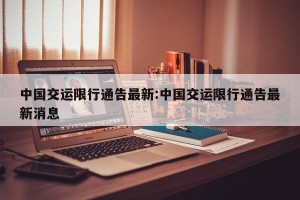 中国交运限行通告最新:中国交运限行通告最新消息