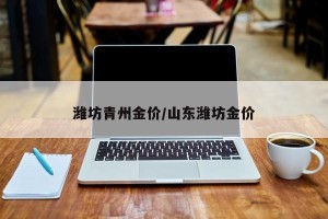 潍坊青州金价/山东潍坊金价