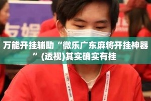 万能开挂辅助“微乐广东麻将开挂神器”(透视)其实确实有挂 