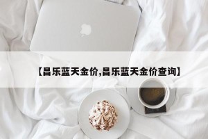 【昌乐蓝天金价,昌乐蓝天金价查询】