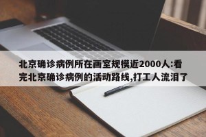 北京确诊病例所在画室规模近2000人:看完北京确诊病例的活动路线,打工人流泪了