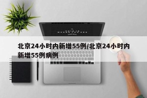 北京24小时内新增55例/北京24小时内新增55例病例
