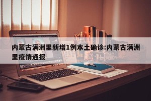 内蒙古满洲里新增1例本土确诊:内蒙古满洲里疫情通报