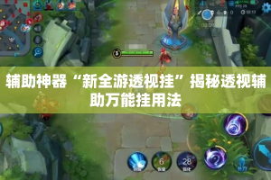 辅助神器“新全游透视挂”揭秘透视辅助万能挂用法