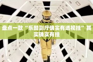 盘点一款“乐酷副厅确实有透视挂”其实确实有挂