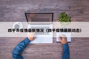 四平市疫情最新情况（四平疫情最新动态）